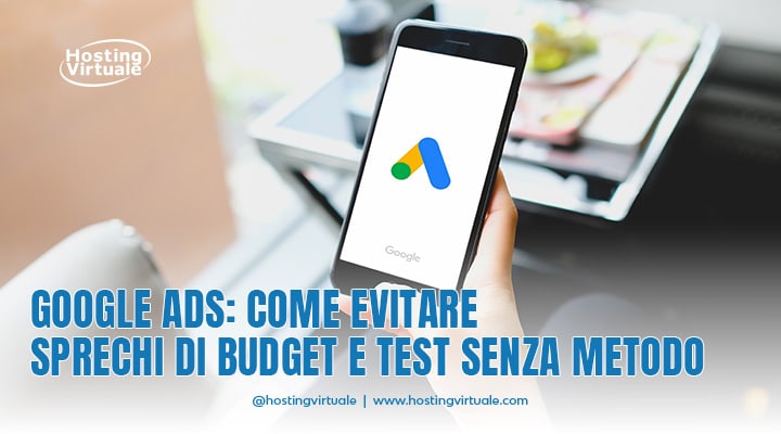 Google Ads: come evitare sprechi di budget e test senza metodo